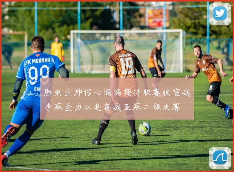 胜利主帅信心满满期待联赛收官战夺冠全力以赴备战亚冠二级决赛