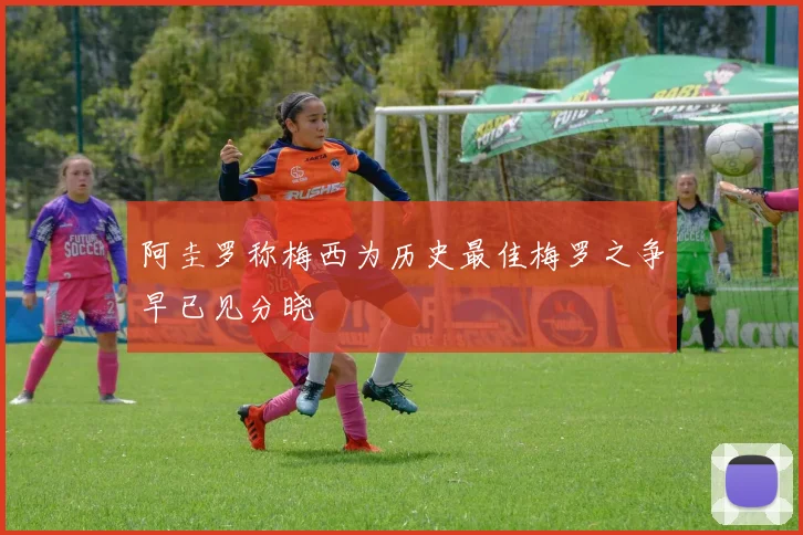 阿圭罗称梅西为历史最佳梅罗之争早已见分晓