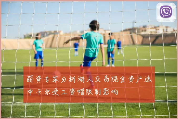 薪资专家分析湖人交易现金资产选中卡尔受工资帽限制影响