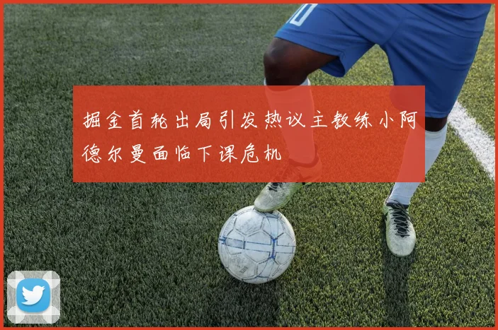 掘金首轮出局引发热议主教练小阿德尔曼面临下课危机