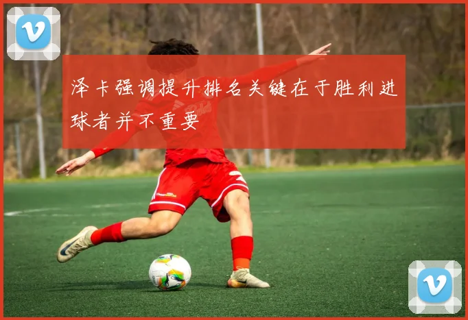 泽卡强调提升排名关键在于胜利进球者并不重要