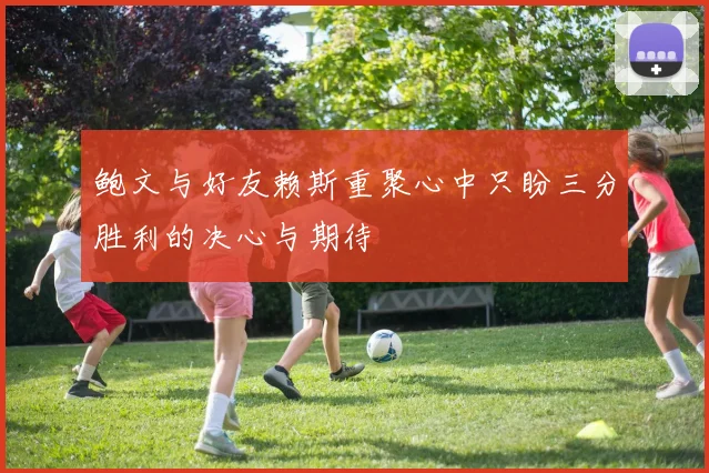 鲍文与好友赖斯重聚心中只盼三分胜利的决心与期待