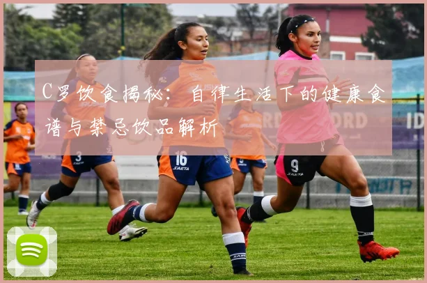 C罗饮食揭秘：自律生活下的健康食谱与禁忌饮品解析