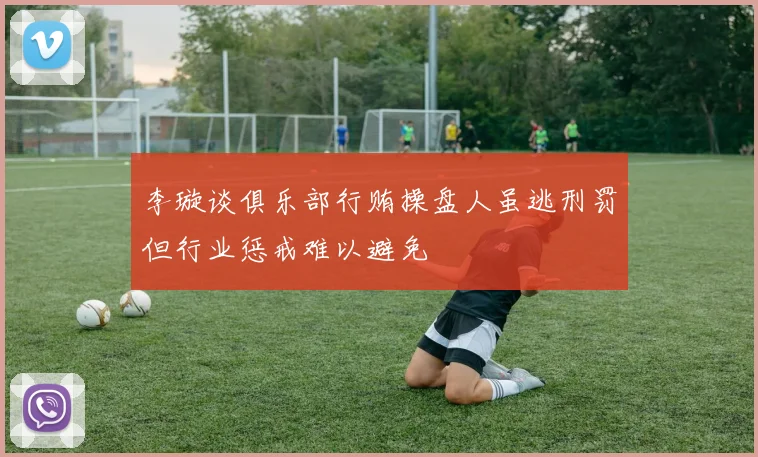 李璇谈俱乐部行贿操盘人虽逃刑罚但行业惩戒难以避免