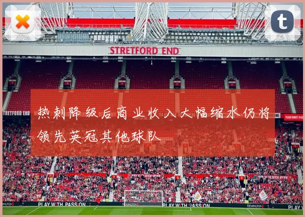 热刺降级后商业收入大幅缩水仍将领先英冠其他球队