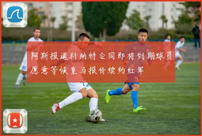 阿斯报道科纳特合同即将到期球员愿意等候皇马报价续约红军