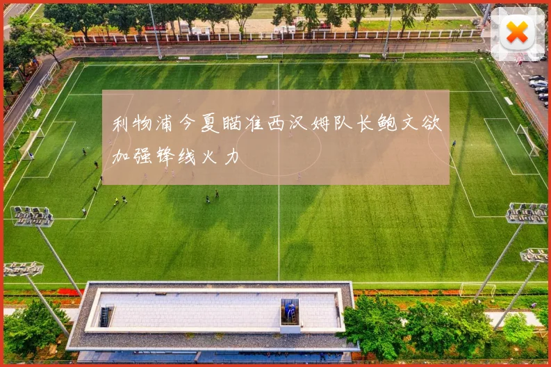 利物浦今夏瞄准西汉姆队长鲍文欲加强锋线火力