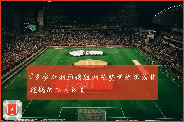 C罗参加利雅得胜利完整训练课或将迎战纳杰马体育