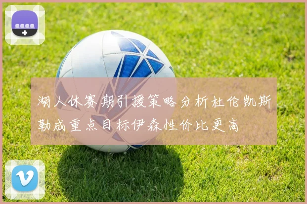 湖人休赛期引援策略分析杜伦凯斯勒成重点目标伊森性价比更高