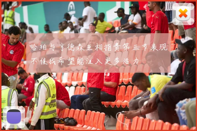 哈珀与亨德森互相指责第三节表现不佳我希望能注入更多活力