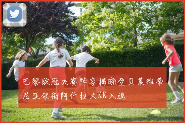 巴黎欧冠决赛阵容揭晓登贝莱维蒂尼亚领衔阿什拉夫KK入选