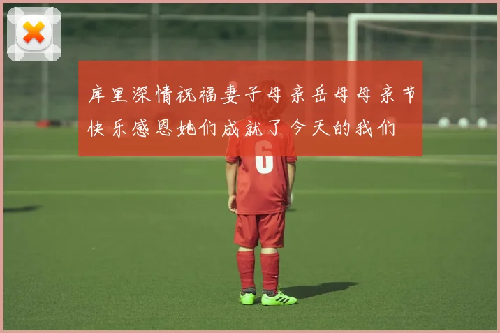 库里深情祝福妻子母亲岳母母亲节快乐感恩她们成就了今天的我们