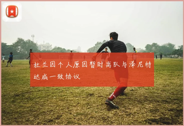 杜兰因个人原因暂时离队与泽尼特达成一致协议